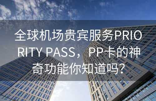 全球机场贵宾服务PRIORITY PASS，PP卡的神奇功能你知道吗？