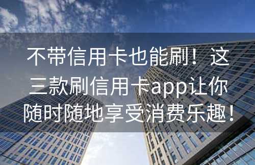 不带信用卡也能刷！这三款刷信用卡app让你随时随地享受消费乐趣！