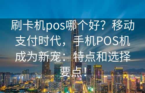 刷卡机pos哪个好？移动支付时代，手机POS机成为新宠：特点和选择要点！