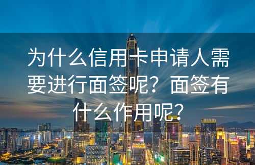 为什么信用卡申请人需要进行面签呢？面签有什么作用呢？