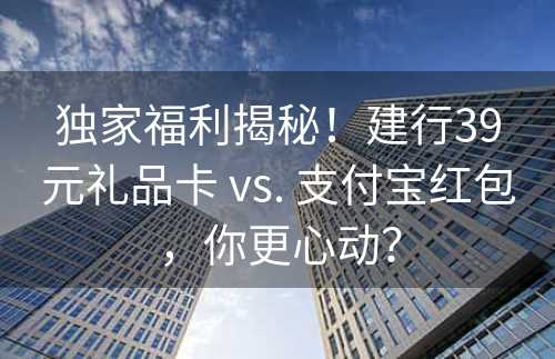 独家福利揭秘！建行39元礼品卡 vs. 支付宝红包，你更心动？