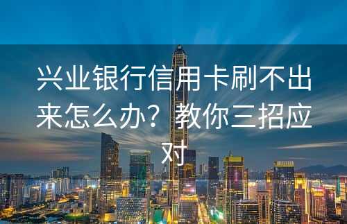 兴业银行信用卡刷不出来怎么办？教你三招应对