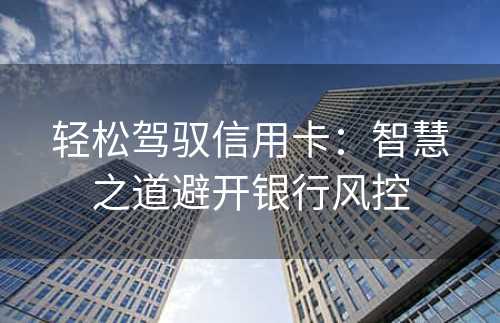 轻松驾驭信用卡：智慧之道避开银行风控