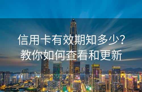 信用卡有效期知多少？教你如何查看和更新