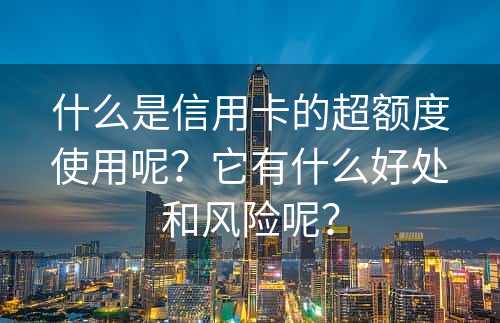 什么是信用卡的超额度使用呢？它有什么好处和风险呢？