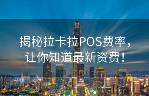 揭秘拉卡拉POS费率，让你知道最新资费！