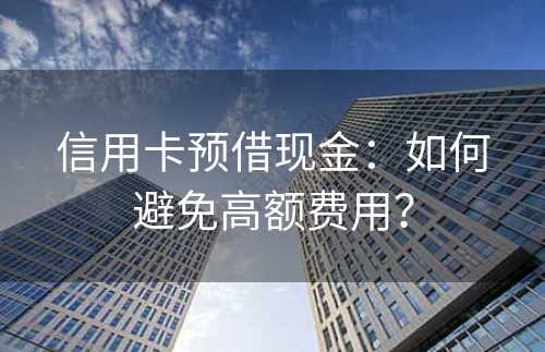 信用卡预借现金：如何避免高额费用？