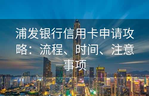 浦发银行信用卡申请攻略：流程、时间、注意事项