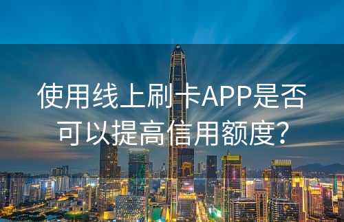 使用线上刷卡APP是否可以提高信用额度？