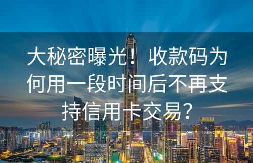 大秘密曝光！收款码为何用一段时间后不再支持信用卡交易？