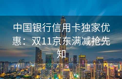 中国银行信用卡独家优惠：双11京东满减抢先知