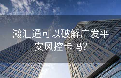 瀚汇通可以破解广发平安风控卡吗？