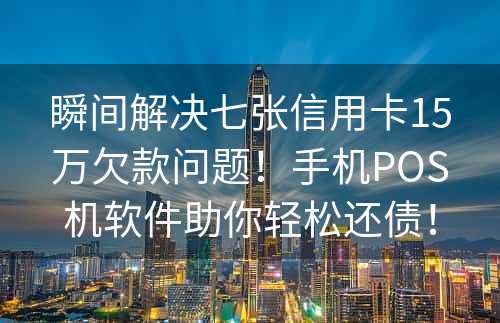 瞬间解决七张信用卡15万欠款问题！手机POS机软件助你轻松还债！