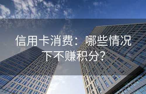 信用卡消费：哪些情况下不赚积分？