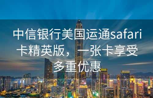 中信银行美国运通safari卡精英版，一张卡享受多重优惠