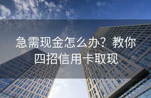 急需现金怎么办？教你四招信用卡取现