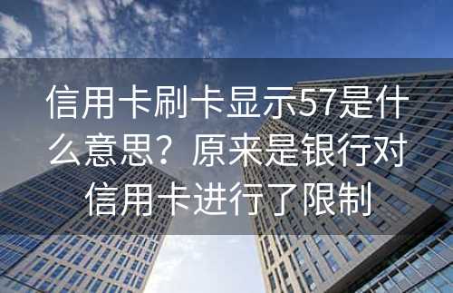 信用卡刷卡显示57是什么意思？原来是银行对信用卡进行了限制