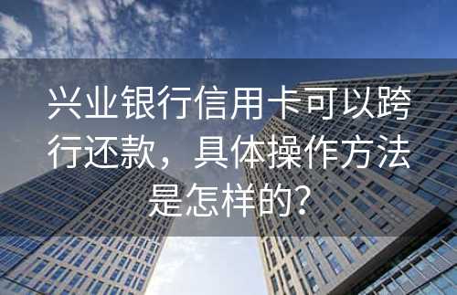 兴业银行信用卡可以跨行还款，具体操作方法是怎样的？