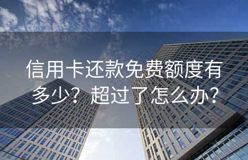 信用卡还款免费额度有多少？超过了怎么办？