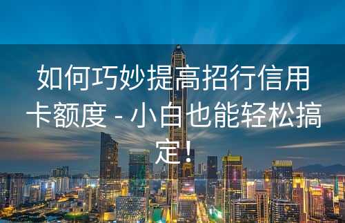 如何巧妙提高招行信用卡额度 - 小白也能轻松搞定！
