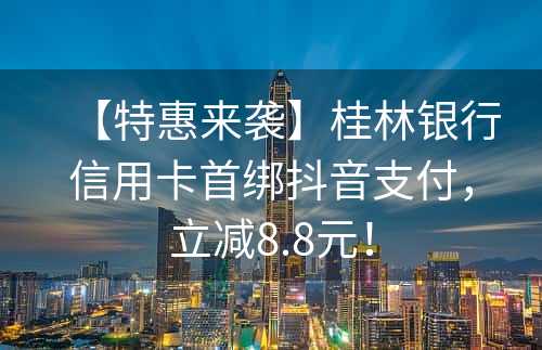 【特惠来袭】桂林银行信用卡首绑抖音支付，立减8.8元！