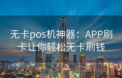 无卡pos机神器：APP刷卡让你轻松无卡刷钱