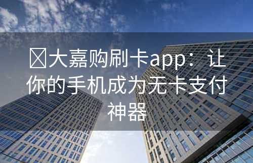 ​大嘉购刷卡app：让你的手机成为无卡支付神器