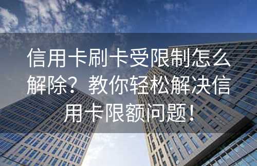 信用卡刷卡受限制怎么解除？教你轻松解决信用卡限额问题！