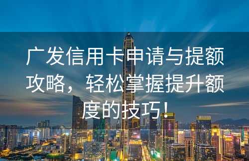 广发信用卡申请与提额攻略，轻松掌握提升额度的技巧！