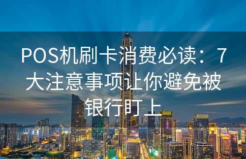 POS机刷卡消费必读：7大注意事项让你避免被银行盯上