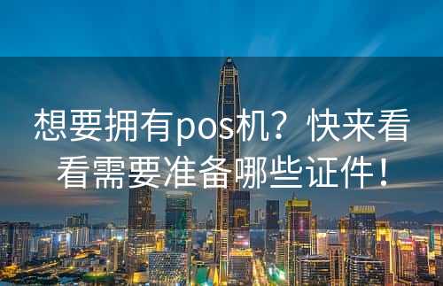 想要拥有pos机？快来看看需要准备哪些证件！