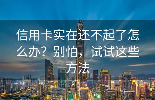 信用卡实在还不起了怎么办？别怕，试试这些方法