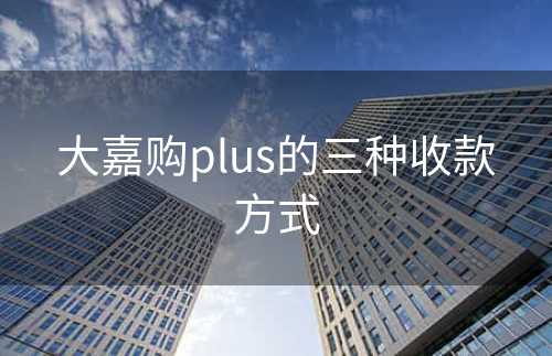 大嘉购plus的三种收款方式