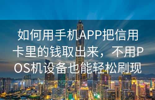 如何用手机APP把信用卡里的钱取出来，不用POS机设备也能轻松刷现