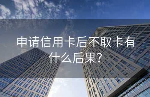 申请信用卡后不取卡有什么后果？