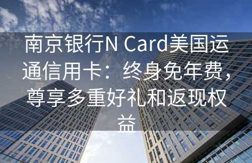 南京银行N Card美国运通信用卡：终身免年费，尊享多重好礼和返现权益