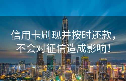 信用卡刷现并按时还款，不会对征信造成影响！