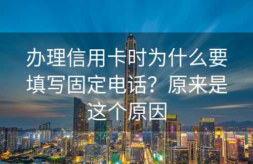 办理信用卡时为什么要填写固定电话？原来是这个原因