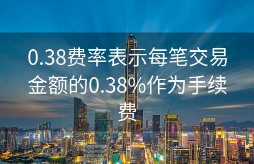 0.38费率表示每笔交易金额的0.38%作为手续费