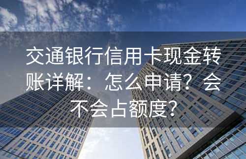 交通银行信用卡现金转账详解：怎么申请？会不会占额度？