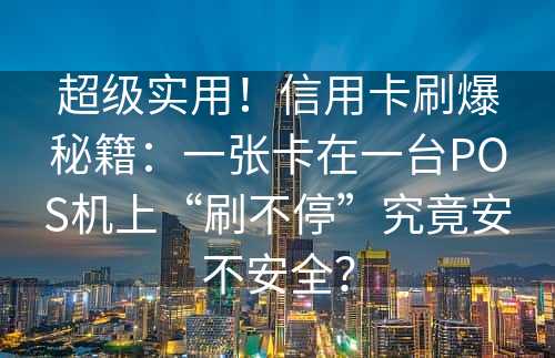 超级实用！信用卡刷爆秘籍：一张卡在一台POS机上“刷不停”究竟安不安全？