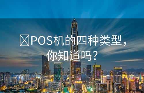 ​POS机的四种类型，你知道吗？