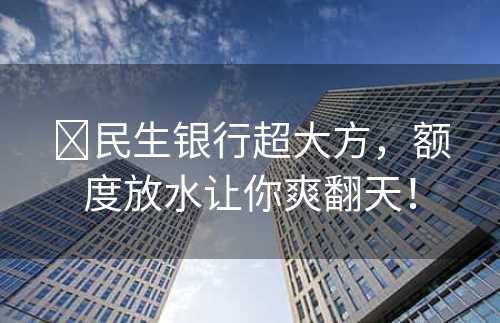 ​民生银行超大方，额度放水让你爽翻天！