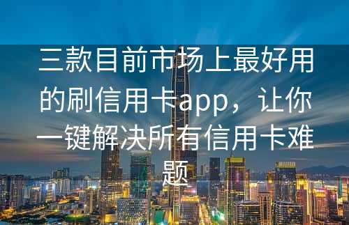 三款目前市场上最好用的刷信用卡app，让你一键解决所有信用卡难题