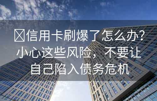 ​信用卡刷爆了怎么办？小心这些风险，不要让自己陷入债务危机