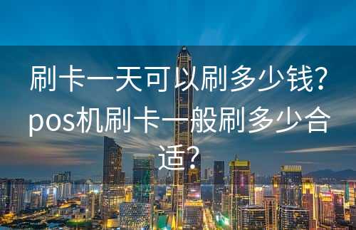 刷卡一天可以刷多少钱？pos机刷卡一般刷多少合适？