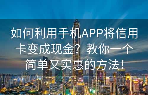 如何利用手机APP将信用卡变成现金？教你一个简单又实惠的方法！