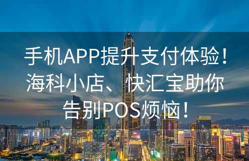 手机APP提升支付体验！海科小店、快汇宝助你告别POS烦恼！