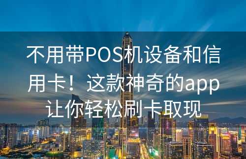 不用带POS机设备和信用卡！这款神奇的app让你轻松刷卡取现