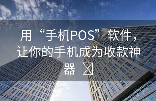 用“手机POS”软件，让你的手机成为收款神器  ​